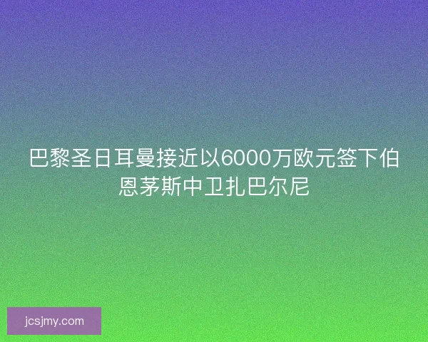 巴黎圣日耳曼接近以6000万欧元签下伯恩茅斯中卫扎巴尔尼