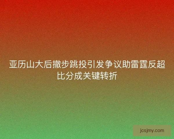 亚历山大后撤步跳投引发争议助雷霆反超比分成关键转折