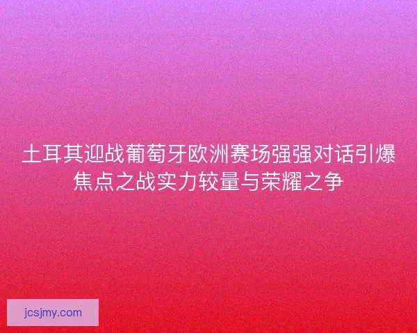 土耳其迎战葡萄牙欧洲赛场强强对话引爆焦点之战实力较量与荣耀之争