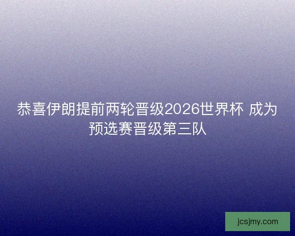 恭喜伊朗提前两轮晋级2026世界杯 成为预选赛晋级第三队