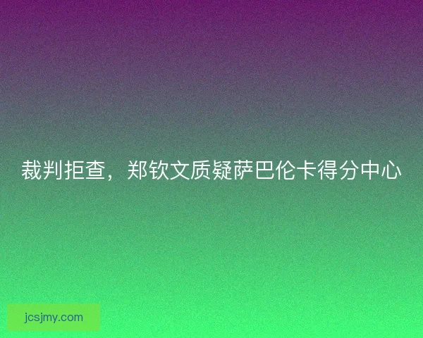 裁判拒查，郑钦文质疑萨巴伦卡得分中心