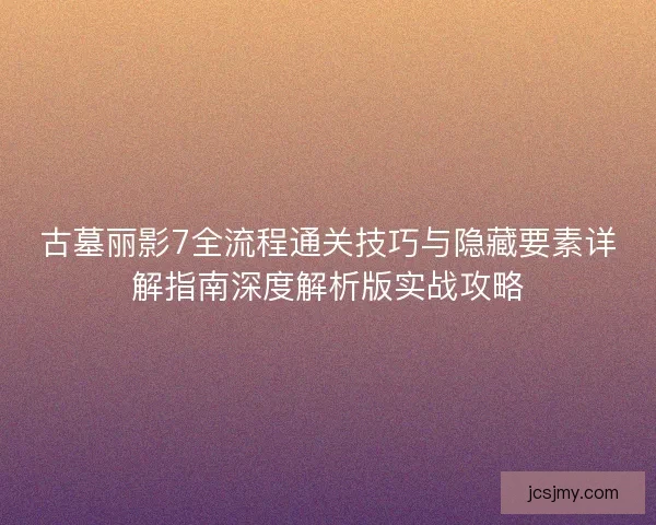 古墓丽影7全流程通关技巧与隐藏要素详解指南深度解析版实战攻略