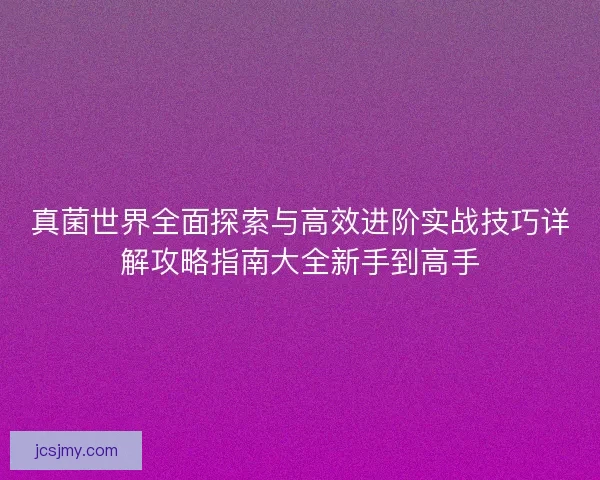 真菌世界全面探索与高效进阶实战技巧详解攻略指南大全新手到高手