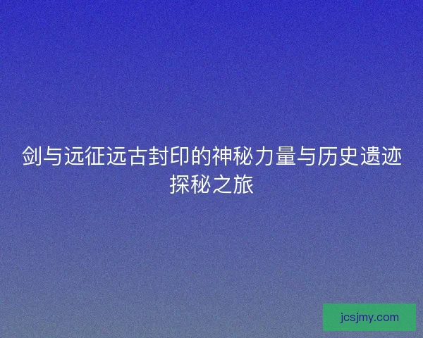 剑与远征远古封印的神秘力量与历史遗迹探秘之旅