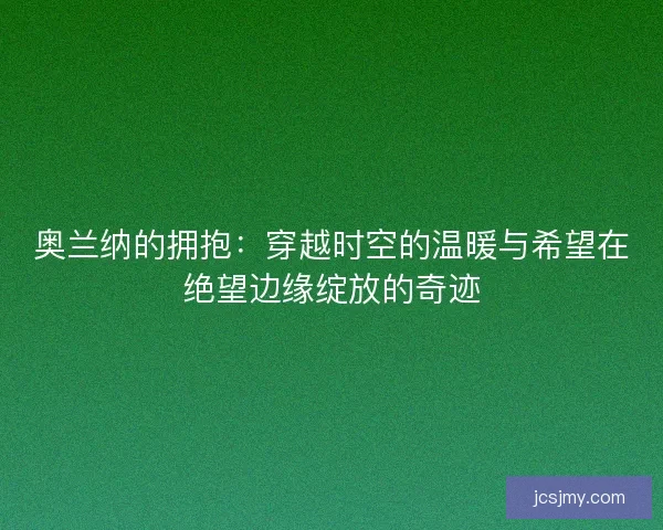 奥兰纳的拥抱：穿越时空的温暖与希望在绝望边缘绽放的奇迹