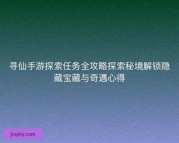 寻仙手游探索任务全攻略探索秘境解锁隐藏宝藏与奇遇心得