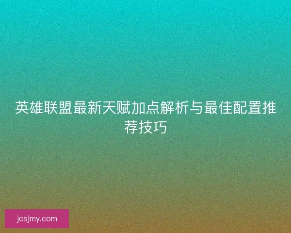 英雄联盟最新天赋加点解析与最佳配置推荐技巧