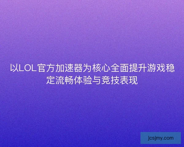 以LOL官方加速器为核心全面提升游戏稳定流畅体验与竞技表现