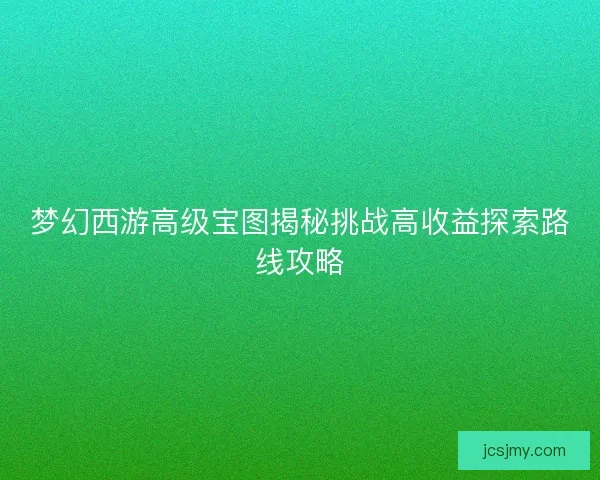 梦幻西游高级宝图揭秘挑战高收益探索路线攻略