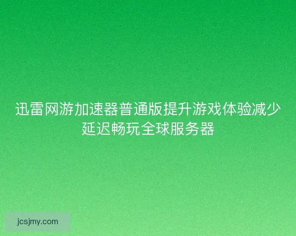 迅雷网游加速器普通版提升游戏体验减少延迟畅玩全球服务器