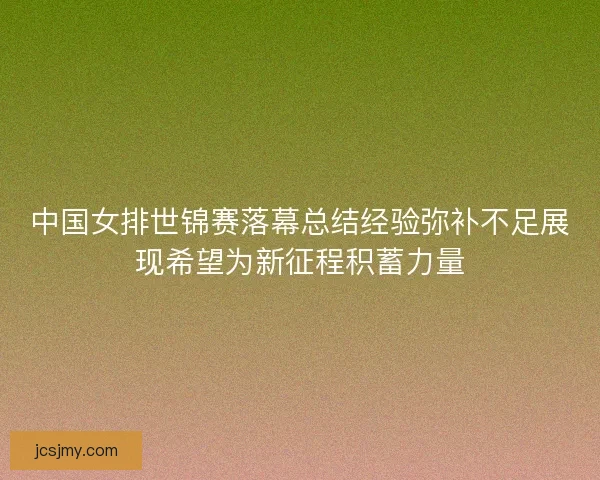 中国女排世锦赛落幕总结经验弥补不足展现希望为新征程积蓄力量