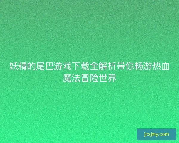 妖精的尾巴游戏下载全解析带你畅游热血魔法冒险世界