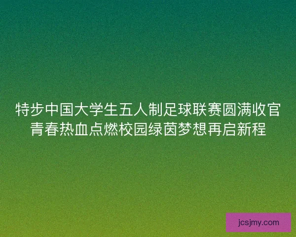 特步中国大学生五人制足球联赛圆满收官青春热血点燃校园绿茵梦想再启新程