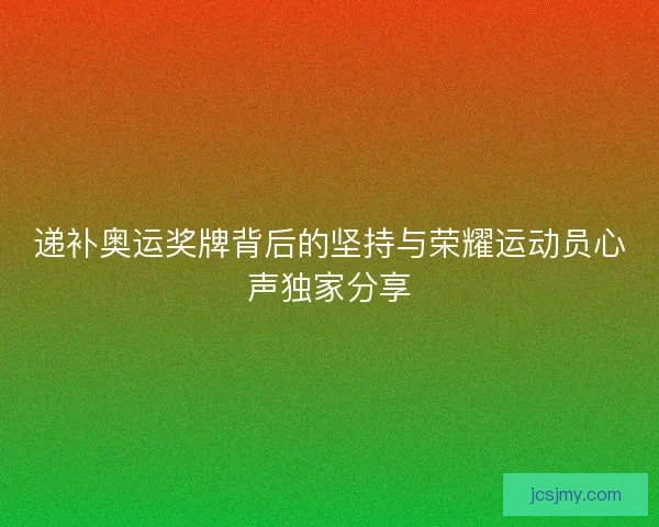 递补奥运奖牌背后的坚持与荣耀运动员心声独家分享