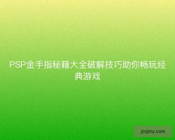 PSP金手指秘籍大全破解技巧助你畅玩经典游戏