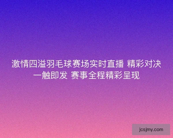 激情四溢羽毛球赛场实时直播 精彩对决一触即发 赛事全程精彩呈现