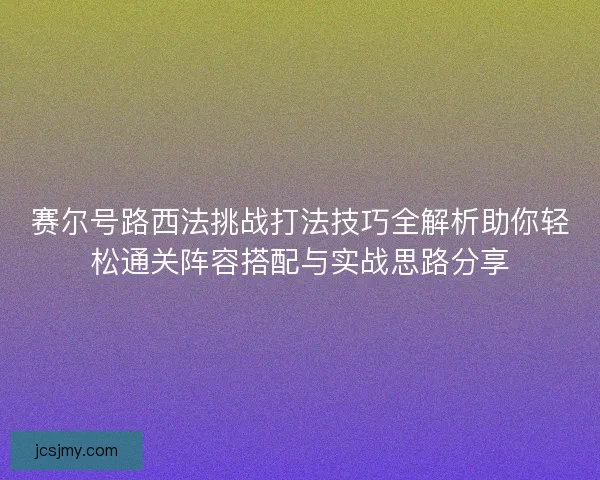 赛尔号路西法挑战打法技巧全解析助你轻松通关阵容搭配与实战思路分享