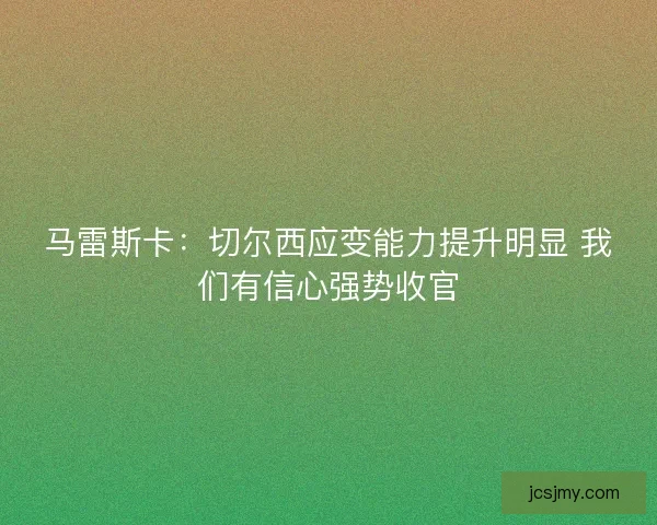 马雷斯卡：切尔西应变能力提升明显 我们有信心强势收官
