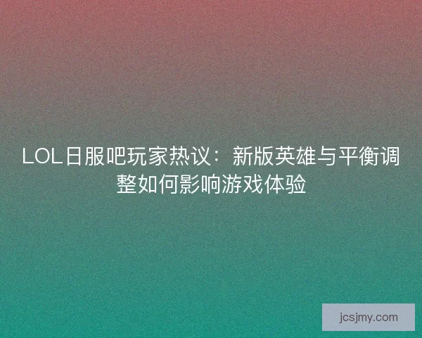 LOL日服吧玩家热议：新版英雄与平衡调整如何影响游戏体验