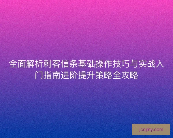 全面解析刺客信条基础操作技巧与实战入门指南进阶提升策略全攻略