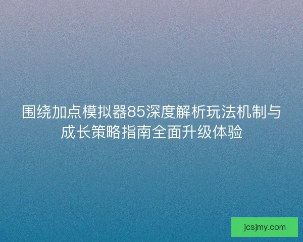 围绕加点模拟器85深度解析玩法机制与成长策略指南全面升级体验