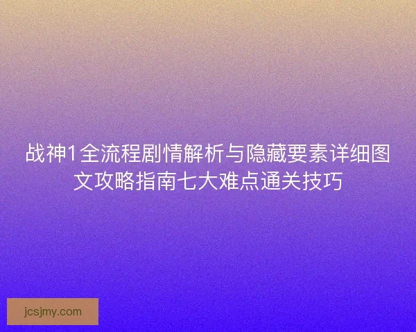 战神1全流程剧情解析与隐藏要素详细图文攻略指南七大难点通关技巧