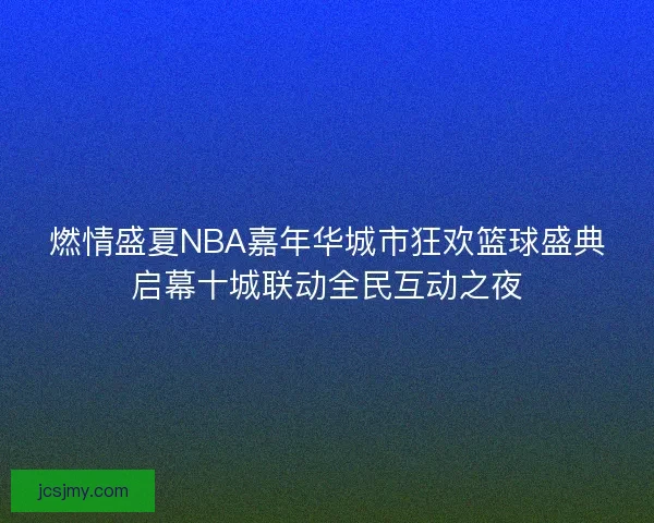 燃情盛夏NBA嘉年华城市狂欢篮球盛典启幕十城联动全民互动之夜