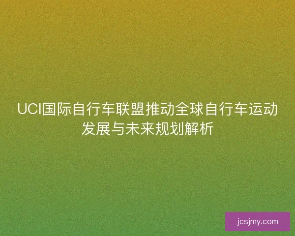 UCI国际自行车联盟推动全球自行车运动发展与未来规划解析