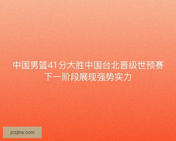 中国男篮41分大胜中国台北晋级世预赛下一阶段展现强势实力