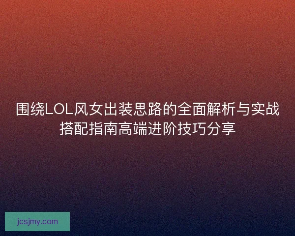 围绕LOL风女出装思路的全面解析与实战搭配指南高端进阶技巧分享