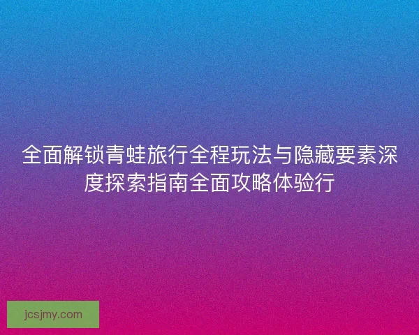 全面解锁青蛙旅行全程玩法与隐藏要素深度探索指南全面攻略体验行