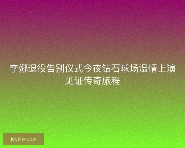李娜退役告别仪式今夜钻石球场温情上演见证传奇旅程