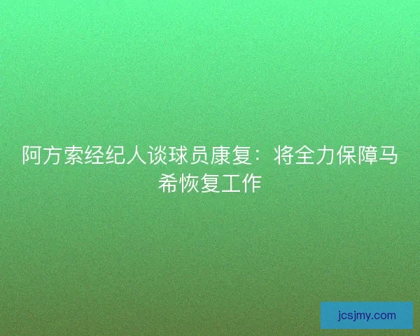 阿方索经纪人谈球员康复：将全力保障马希恢复工作