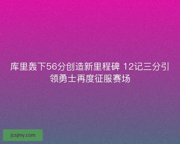 库里轰下56分创造新里程碑 12记三分引领勇士再度征服赛场