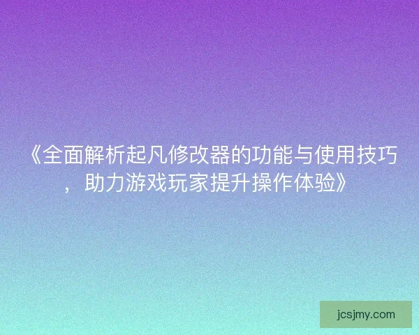 《全面解析起凡修改器的功能与使用技巧，助力游戏玩家提升操作体验》