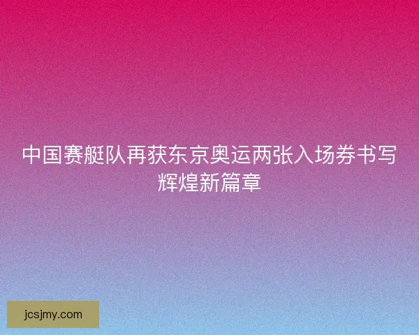 中国赛艇队再获东京奥运两张入场券书写辉煌新篇章