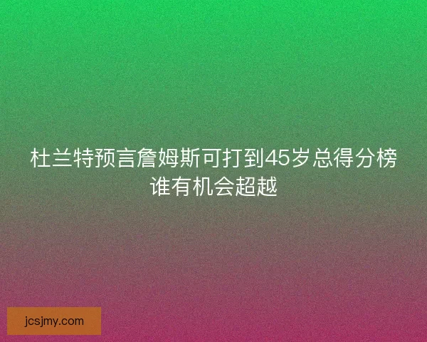 杜兰特预言詹姆斯可打到45岁总得分榜谁有机会超越