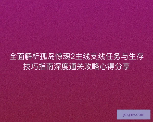 全面解析孤岛惊魂2主线支线任务与生存技巧指南深度通关攻略心得分享