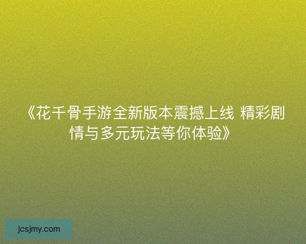 《花千骨手游全新版本震撼上线 精彩剧情与多元玩法等你体验》