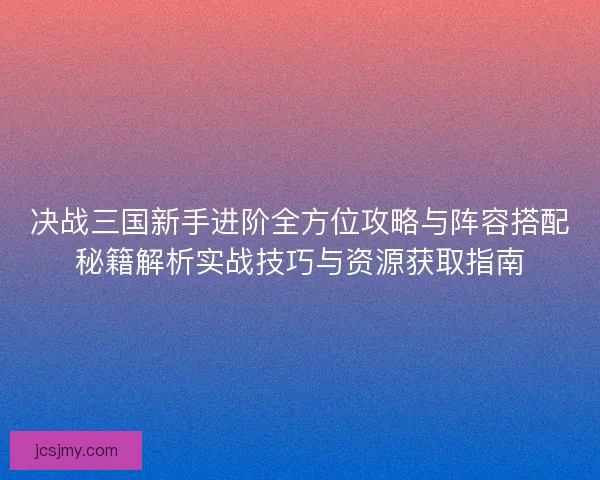 决战三国新手进阶全方位攻略与阵容搭配秘籍解析实战技巧与资源获取指南