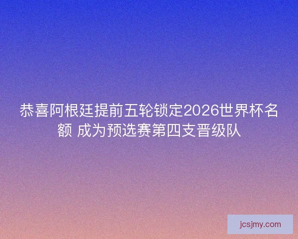 恭喜阿根廷提前五轮锁定2026世界杯名额 成为预选赛第四支晋级队