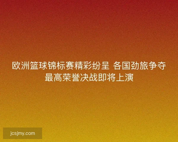欧洲篮球锦标赛精彩纷呈 各国劲旅争夺最高荣誉决战即将上演