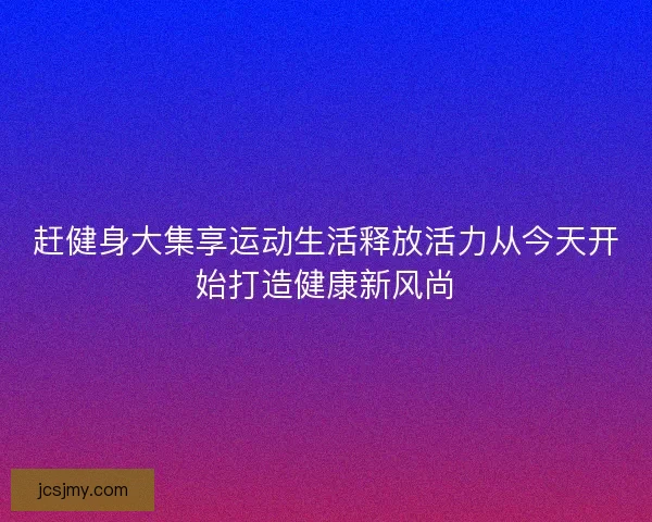 赶健身大集享运动生活释放活力从今天开始打造健康新风尚