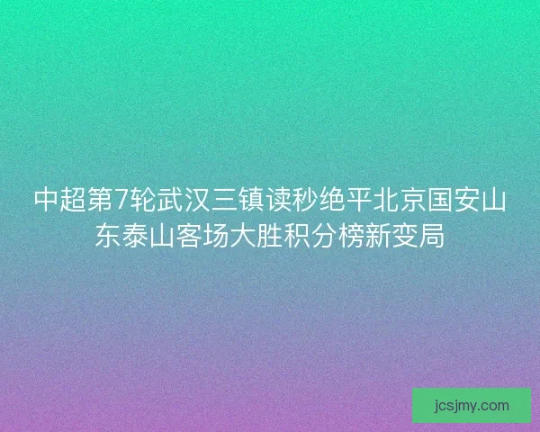 中超第7轮武汉三镇读秒绝平北京国安山东泰山客场大胜积分榜新变局