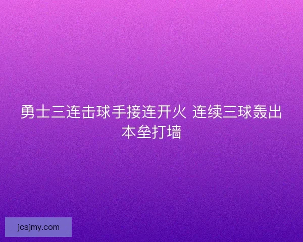 勇士三连击球手接连开火 连续三球轰出本垒打墙