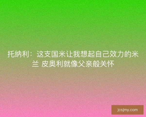 托纳利：这支国米让我想起自己效力的米兰 皮奥利就像父亲般关怀