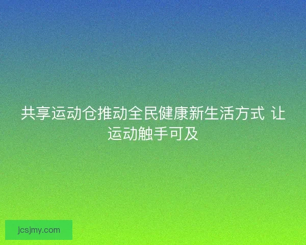 共享运动仓推动全民健康新生活方式 让运动触手可及