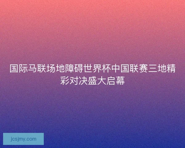 国际马联场地障碍世界杯中国联赛三地精彩对决盛大启幕