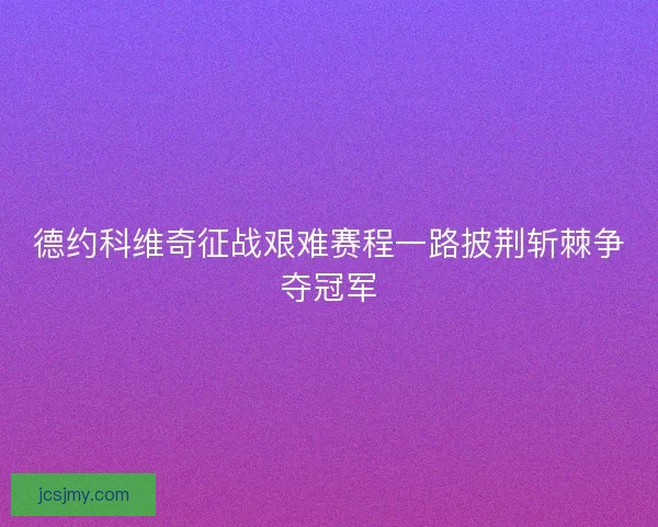 德约科维奇征战艰难赛程一路披荆斩棘争夺冠军